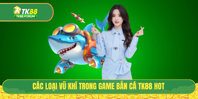Bắn Cá TK88 - Đại Dương Số 4.0 Với 1000+ Sinh Vật Biển 3 Các loại vũ khí trong game bắn cá TK88 hot