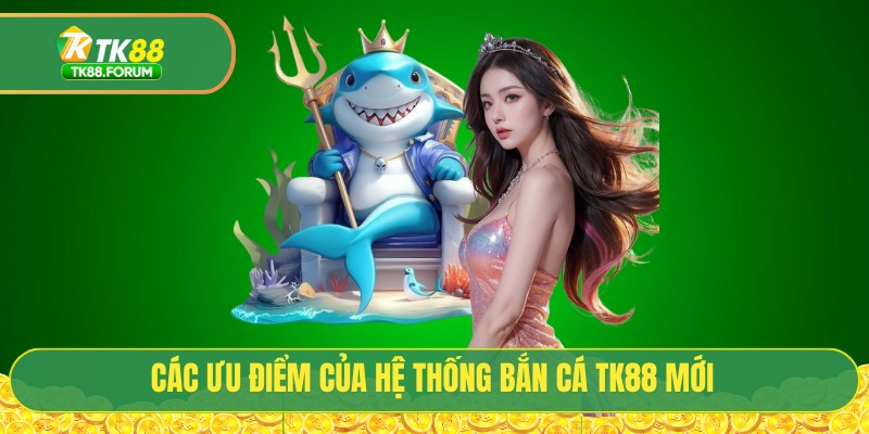 Bắn Cá TK88 - Đại Dương Số 4.0 Với 1000+ Sinh Vật Biển 2 Các ưu điểm của hệ thống bắn cá TK88 mới